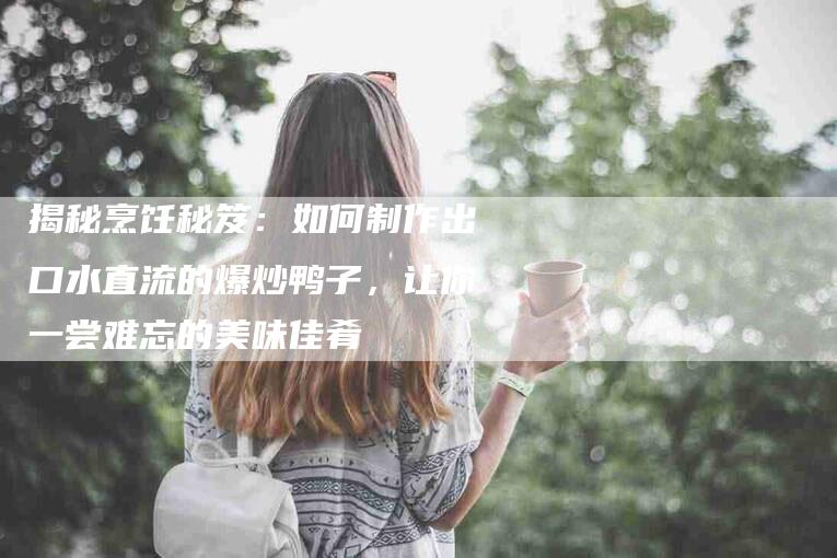 揭秘烹饪秘笈：如何制作出口水直流的爆炒鸭子，让你一尝难忘的美味佳肴-住家保姆月嫂服务_家政保洁钟点工家政服务_速上门月嫂网首页