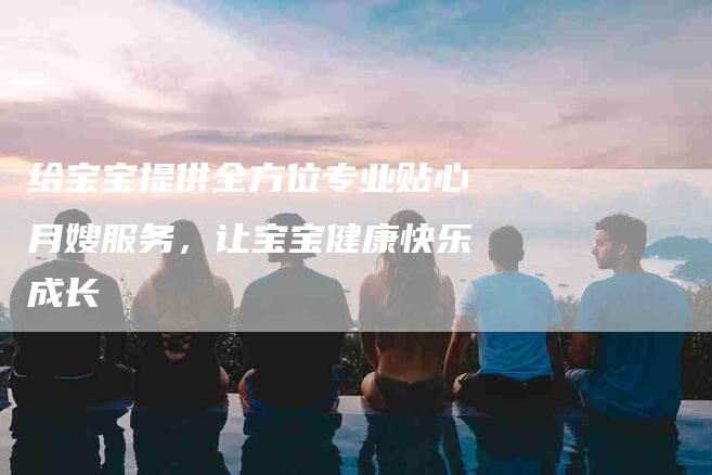 给宝宝提供全方位专业贴心月嫂服务，让宝宝健康快乐成长
