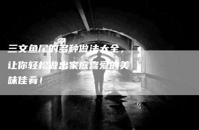 三文鱼尾的多种做法大全，让你轻松做出家庭喜爱的美味佳肴！