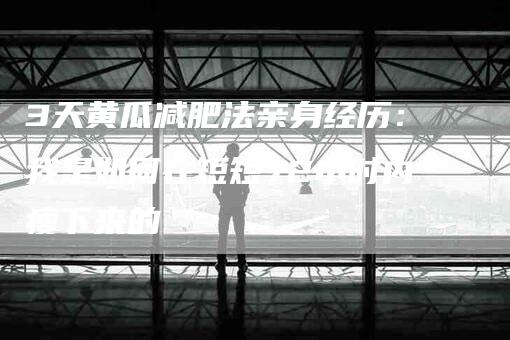 3天黄瓜减肥法亲身经历：我是如何在短短72小时内瘦下来的