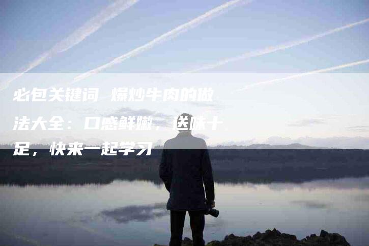 必包关键词 爆炒牛肉的做法大全：口感鲜嫩，送味十足，快来一起学习-住家保姆月嫂服务_家政保洁钟点工家政服务_速上门月嫂网首页