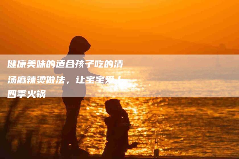 健康美味的适合孩子吃的清汤麻辣烫做法，让宝宝爱上四季火锅-住家保姆月嫂服务_家政保洁钟点工家政服务_速上门月嫂网首页