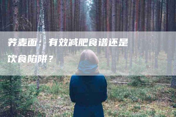 荞麦面：有效减肥食谱还是饮食陷阱？-住家保姆月嫂服务_家政保洁钟点工家政服务_速上门月嫂网首页