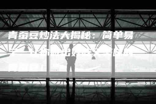 青蚕豆炒法大揭秘：简单易学，让你做出好吃又美味的青蚕豆！