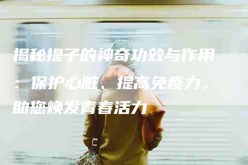 揭秘提子的神奇功效与作用：保护心脏、提高免疫力，助您焕发青春活力-住家保姆月嫂服务_家政保洁钟点工家政服务_速上门月嫂网首页