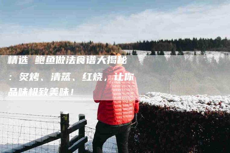精选 鲍鱼做法食谱大揭秘：炙烤、清蒸、红烧，让你品味极致美味！-住家保姆月嫂服务_家政保洁钟点工家政服务_速上门月嫂网首页