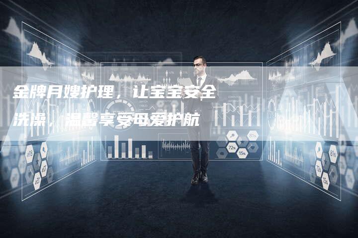 金牌月嫂护理，让宝宝安全洗澡，温馨享受母爱护航