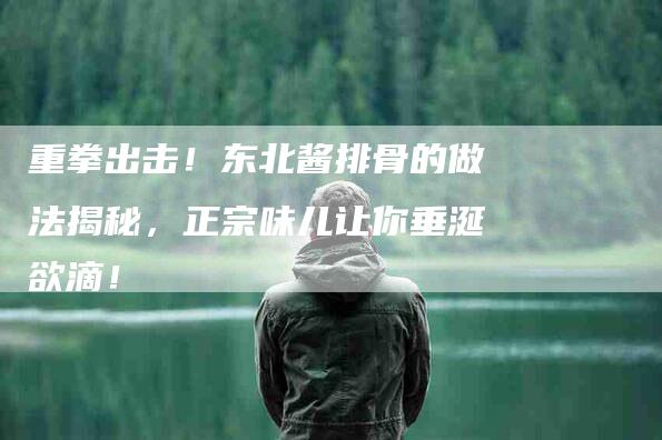 重拳出击！东北酱排骨的做法揭秘，正宗味儿让你垂涎欲滴！