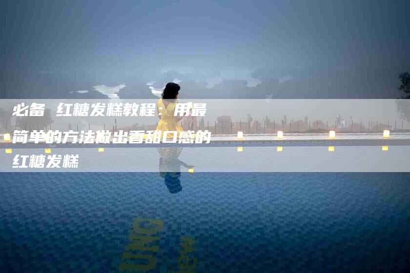 必备 红糖发糕教程：用最简单的方法做出香甜口感的红糖发糕