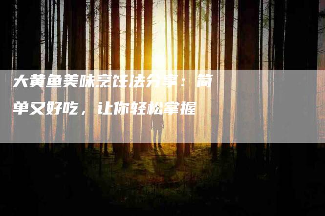 大黄鱼美味烹饪法分享：简单又好吃，让你轻松掌握-住家保姆月嫂服务_家政保洁钟点工家政服务_速上门月嫂网首页