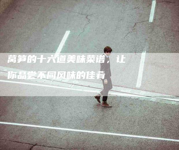 莴笋的十六道美味菜谱，让你品尝不同风味的佳肴-住家保姆月嫂服务_家政保洁钟点工家政服务_速上门月嫂网首页