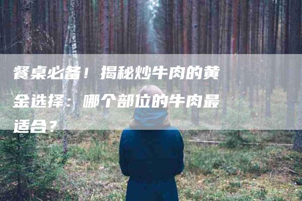餐桌必备！揭秘炒牛肉的黄金选择：哪个部位的牛肉最适合？-住家保姆月嫂服务_家政保洁钟点工家政服务_速上门月嫂网首页