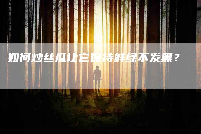 如何炒丝瓜让它保持鲜绿不发黑？-住家保姆月嫂服务_家政保洁钟点工家政服务_速上门月嫂网首页