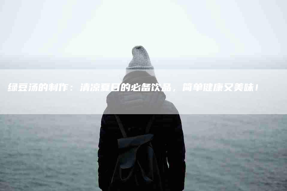 绿豆汤的制作：清凉夏日的必备饮品，简单健康又美味！-住家保姆月嫂服务_家政保洁钟点工家政服务_速上门月嫂网首页