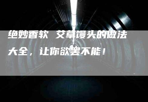 绝妙香软 艾草馒头的做法大全，让你欲罢不能！-住家保姆月嫂服务_家政保洁钟点工家政服务_速上门月嫂网首页