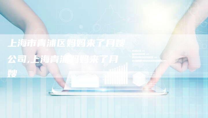 上海市青浦区妈妈来了月嫂公司,上海青浦妈妈来了月嫂