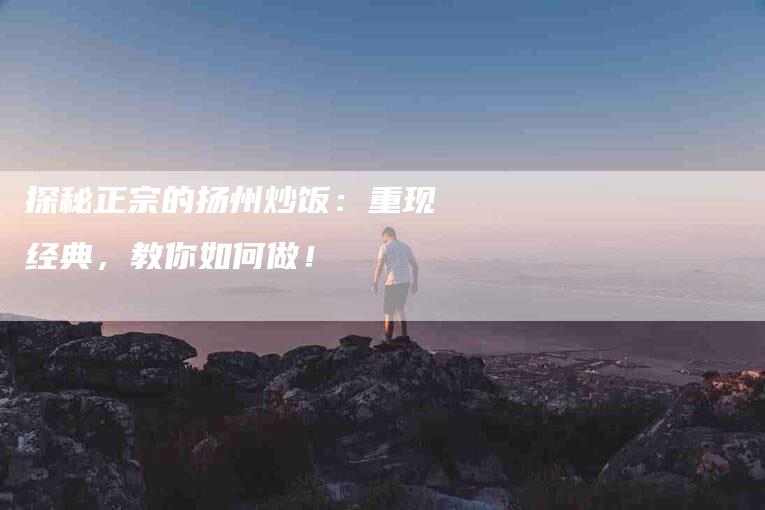探秘正宗的扬州炒饭：重现经典，教你如何做！