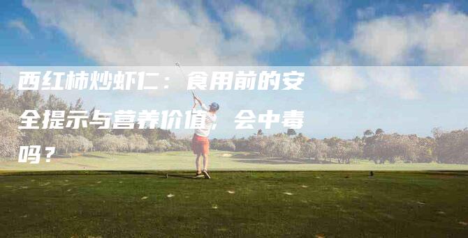 西红柿炒虾仁：食用前的安全提示与营养价值，会中毒吗？-住家保姆月嫂服务_家政保洁钟点工家政服务_速上门月嫂网首页