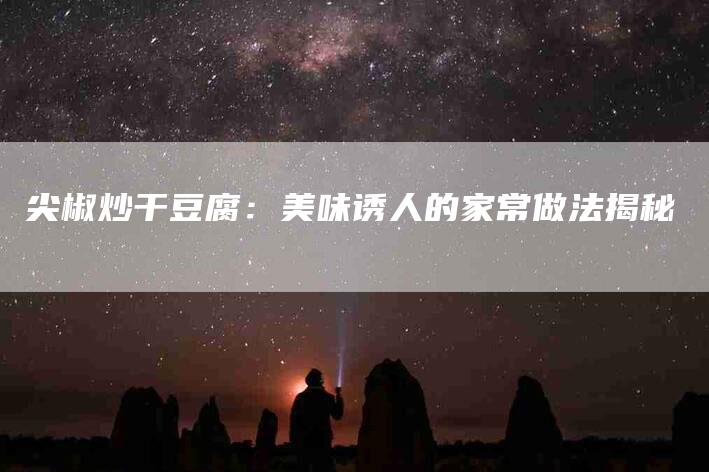 尖椒炒干豆腐：美味诱人的家常做法揭秘
