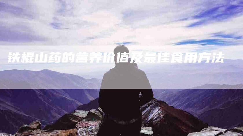 铁棍山药的营养价值及最佳食用方法-住家保姆月嫂服务_家政保洁钟点工家政服务_速上门月嫂网首页