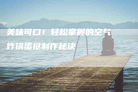 美味可口！轻松掌握的空气炸锅蛋挞制作秘诀