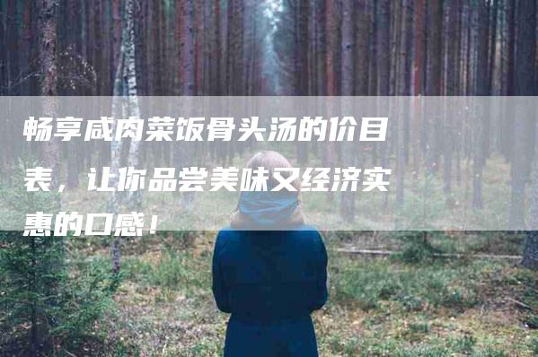 畅享咸肉菜饭骨头汤的价目表，让你品尝美味又经济实惠的口感！