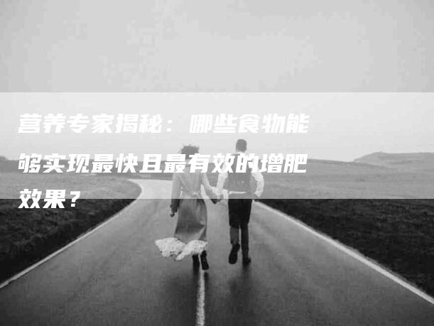营养专家揭秘：哪些食物能够实现最快且最有效的增肥效果？-住家保姆月嫂服务_家政保洁钟点工家政服务_速上门月嫂网首页