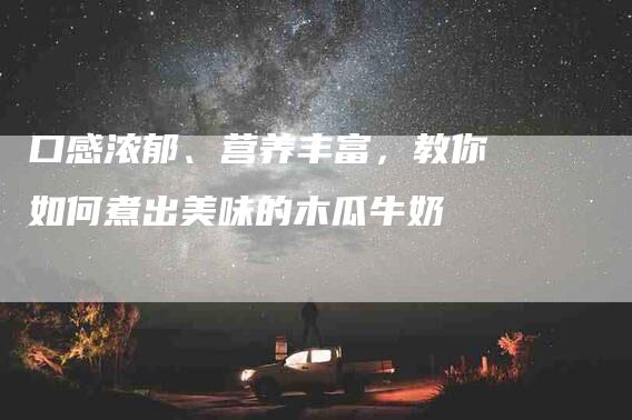 口感浓郁、营养丰富，教你如何煮出美味的木瓜牛奶