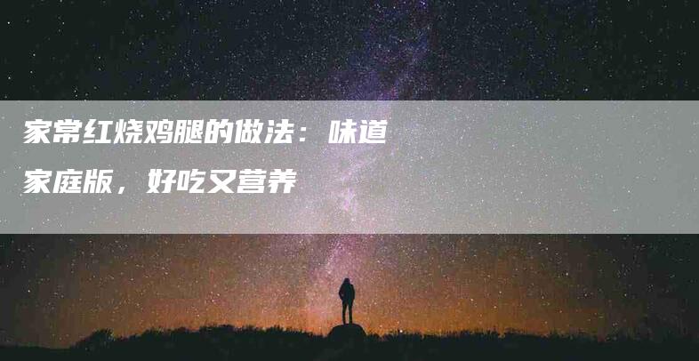 家常红烧鸡腿的做法：味道家庭版，好吃又营养-住家保姆月嫂服务_家政保洁钟点工家政服务_速上门月嫂网首页