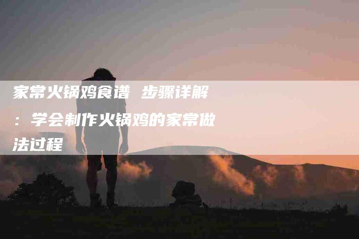 家常火锅鸡食谱 步骤详解：学会制作火锅鸡的家常做法过程
