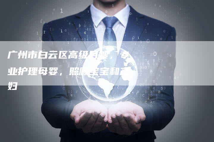 广州市白云区高级月嫂，专业护理母婴，照顾宝宝和产妇