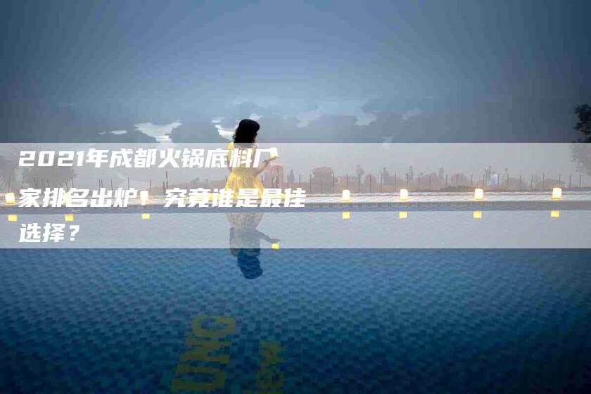 2021年成都火锅底料厂家排名出炉！究竟谁是最佳选择？