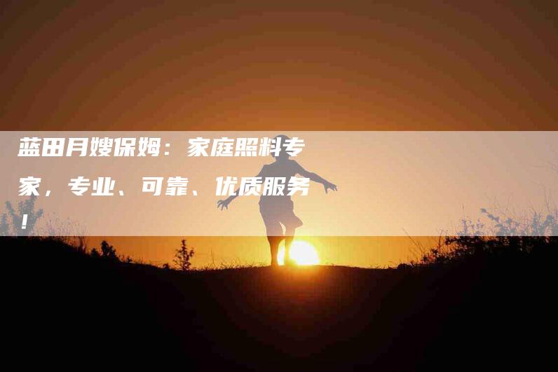蓝田月嫂保姆:家庭照料专家,专业、可靠、优质服务!-住家保姆月嫂服务_家政保洁钟点工家政服务_速上门月嫂网首页