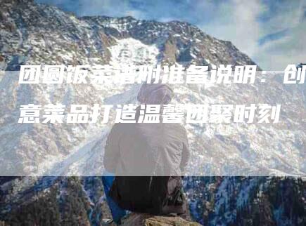 团圆饭菜谱附准备说明：创意菜品打造温馨团聚时刻-住家保姆月嫂服务_家政保洁钟点工家政服务_速上门月嫂网首页
