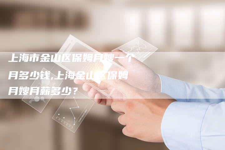 上海市金山区保姆月嫂一个月多少钱,上海金山区保姆月嫂月薪多少？