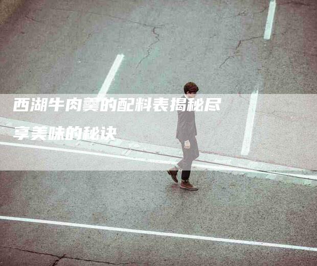 西湖牛肉羹的配料表揭秘尽享美味的秘诀