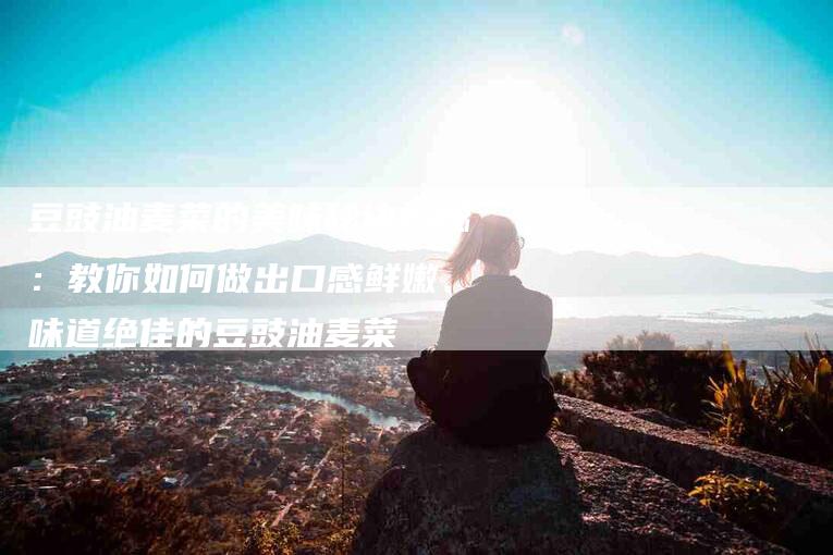 豆豉油麦菜的美味秘诀揭秘：教你如何做出口感鲜嫩、味道绝佳的豆豉油麦菜-住家保姆月嫂服务_家政保洁钟点工家政服务_速上门月嫂网首页