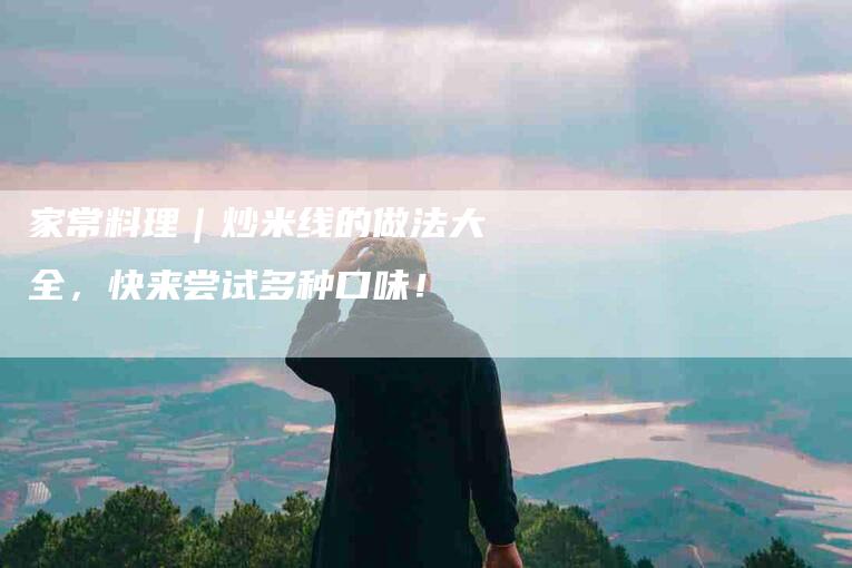 家常料理｜炒米线的做法大全，快来尝试多种口味！