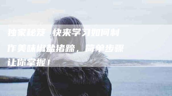 独家秘笈 快来学习如何制作美味椒盐猪蹄，简单步骤让你掌握！