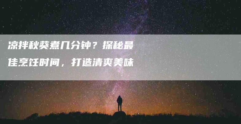 凉拌秋葵煮几分钟？探秘最佳烹饪时间，打造清爽美味