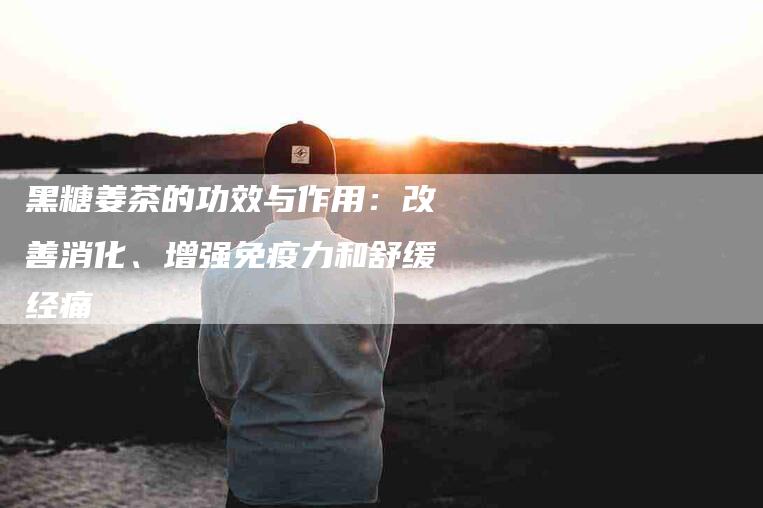 黑糖姜茶的功效与作用：改善消化、增强免疫力和舒缓经痛-住家保姆月嫂服务_家政保洁钟点工家政服务_速上门月嫂网首页