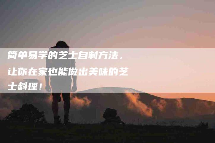 简单易学的芝士自制方法，让你在家也能做出美味的芝士料理！-住家保姆月嫂服务_家政保洁钟点工家政服务_速上门月嫂网首页