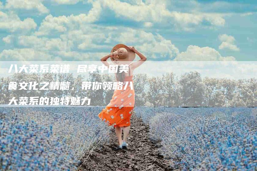 八大菜系菜谱 尽享中国美食文化之精髓，带你领略八大菜系的独特魅力