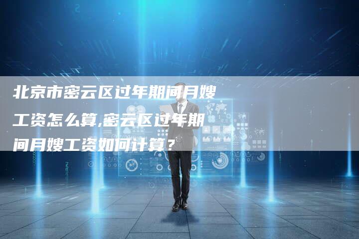北京市密云区过年期间月嫂工资怎么算,密云区过年期间月嫂工资如何计算？