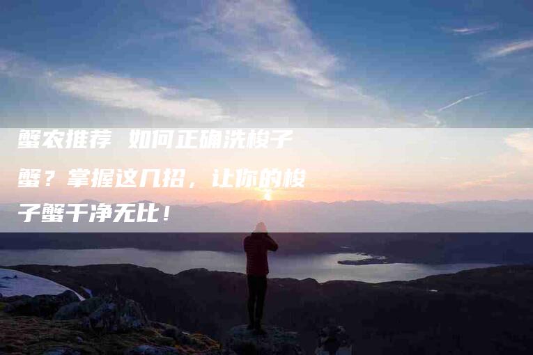 蟹农推荐 如何正确洗梭子蟹？掌握这几招，让你的梭子蟹干净无比！