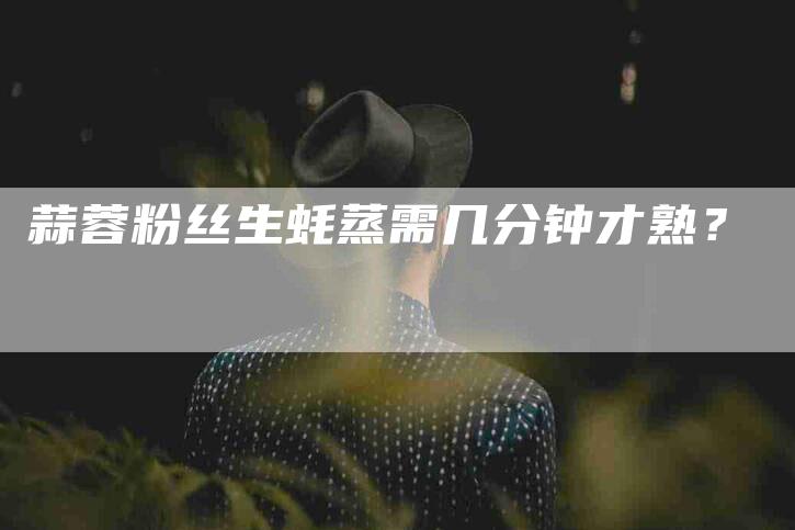 蒜蓉粉丝生蚝蒸需几分钟才熟？-住家保姆月嫂服务_家政保洁钟点工家政服务_速上门月嫂网首页