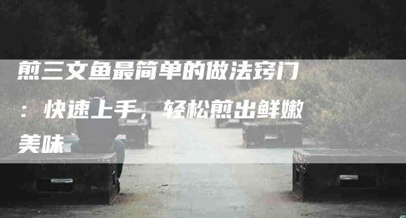 煎三文鱼最简单的做法窍门：快速上手，轻松煎出鲜嫩美味
