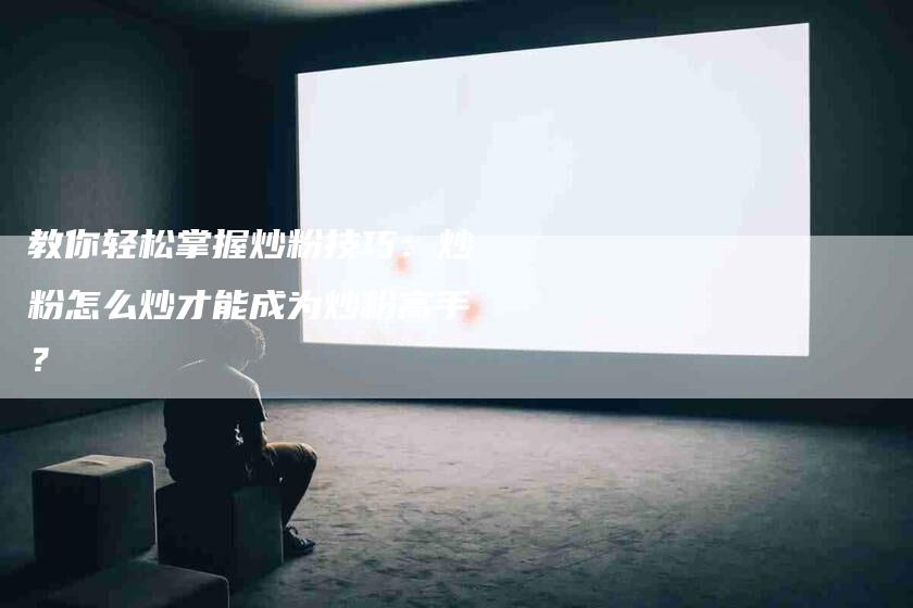 教你轻松掌握炒粉技巧：炒粉怎么炒才能成为炒粉高手？-住家保姆月嫂服务_家政保洁钟点工家政服务_速上门月嫂网首页