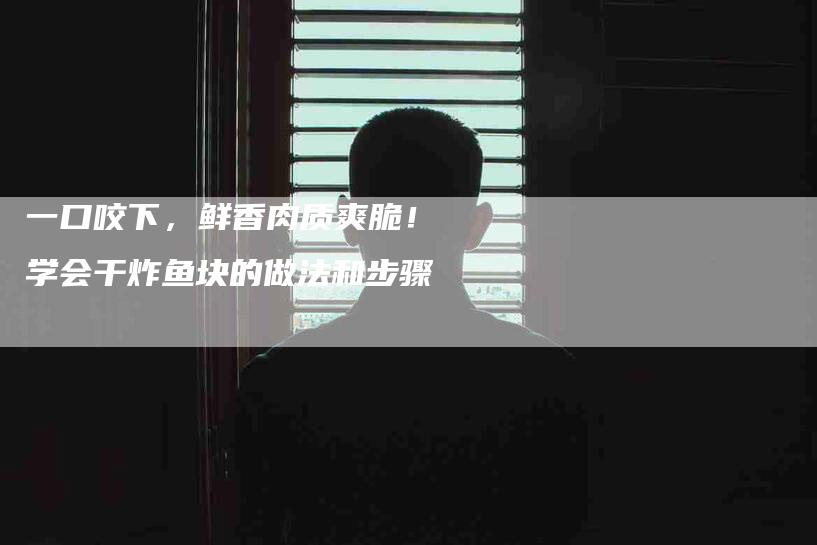一口咬下，鲜香肉质爽脆！学会干炸鱼块的做法和步骤-住家保姆月嫂服务_家政保洁钟点工家政服务_速上门月嫂网首页