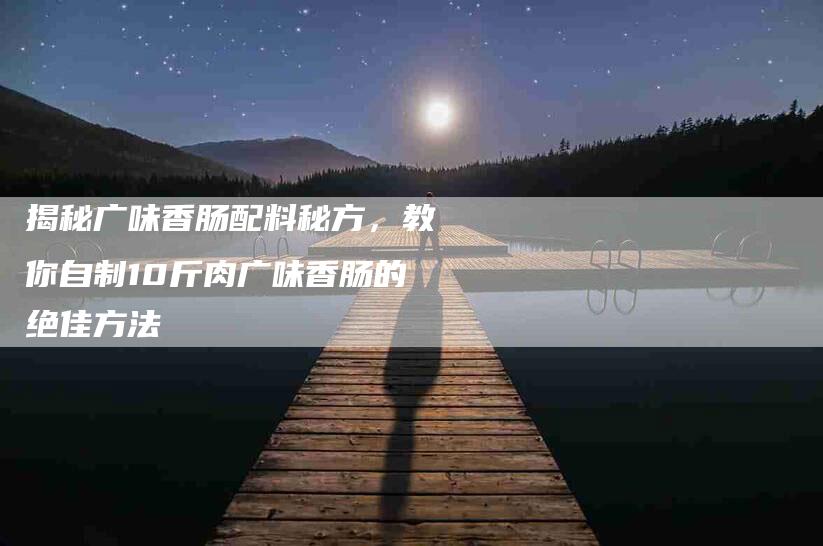 揭秘广味香肠配料秘方，教你自制10斤肉广味香肠的绝佳方法